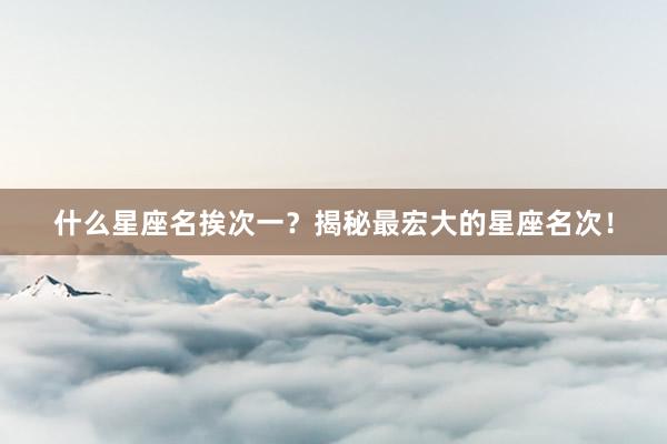 什么星座名挨次一?揭秘最宏大的星座名次!