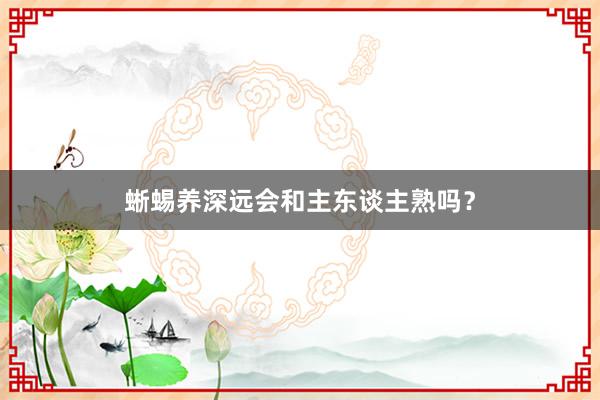 蜥蜴养深远会和主东谈主熟吗？