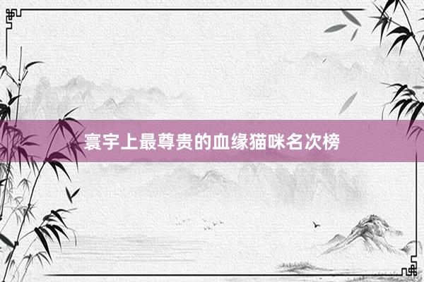寰宇上最尊贵的血缘猫咪名次榜